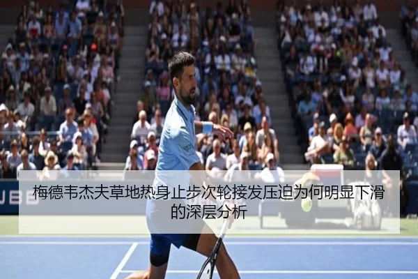 梅德韦杰夫草地热身止步次轮接发压迫为何明显下滑的深层分析
