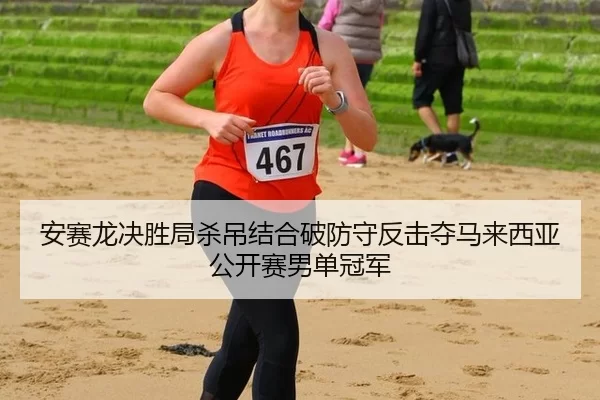 安赛龙决胜局杀吊结合破防守反击夺马来西亚公开赛男单冠军