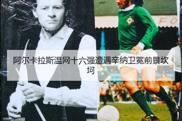 阿尔卡拉斯温网十六强遭遇辛纳卫冕前景坎坷