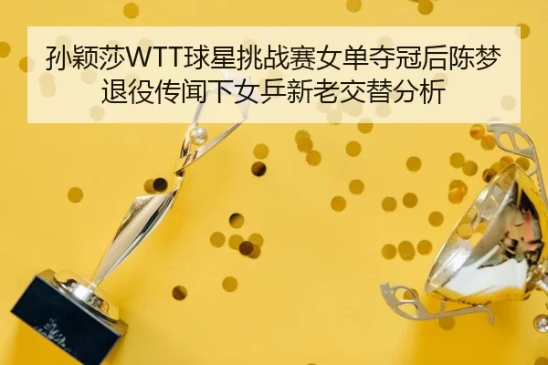 孙颖莎WTT球星挑战赛女单夺冠后陈梦退役传闻下女乒新老交替分析