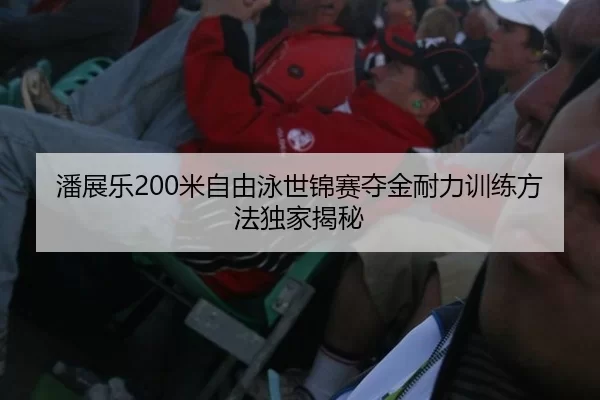 潘展乐200米自由泳世锦赛夺金耐力训练方法独家揭秘